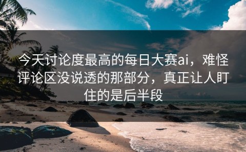 今天讨论度最高的每日大赛ai，难怪评论区没说透的那部分，真正让人盯住的是后半段