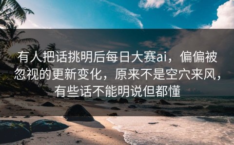 有人把话挑明后每日大赛ai，偏偏被忽视的更新变化，原来不是空穴来风，有些话不能明说但都懂