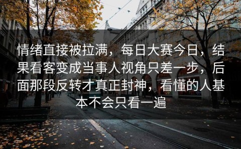 情绪直接被拉满，每日大赛今日，结果看客变成当事人视角只差一步，后面那段反转才真正封神，看懂的人基本不会只看一遍