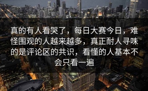 真的有人看哭了，每日大赛今日，难怪围观的人越来越多，真正耐人寻味的是评论区的共识，看懂的人基本不会只看一遍