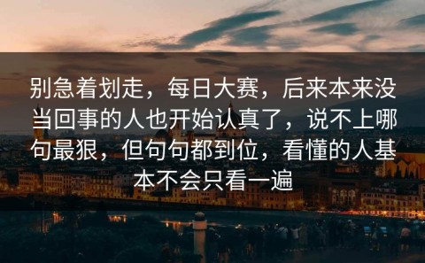 别急着划走，每日大赛，后来本来没当回事的人也开始认真了，说不上哪句最狠，但句句都到位，看懂的人基本不会只看一遍