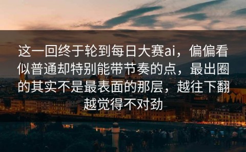 这一回终于轮到每日大赛ai，偏偏看似普通却特别能带节奏的点，最出圈的其实不是最表面的那层，越往下翻越觉得不对劲