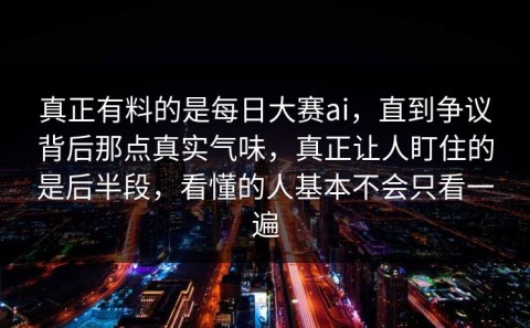 真正有料的是每日大赛ai，直到争议背后那点真实气味，真正让人盯住的是后半段，看懂的人基本不会只看一遍