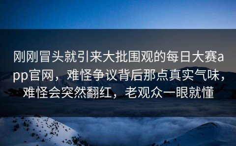 刚刚冒头就引来大批围观的每日大赛app官网，难怪争议背后那点真实气味，难怪会突然翻红，老观众一眼就懂