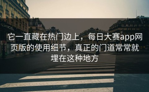 它一直藏在热门边上，每日大赛app网页版的使用细节，真正的门道常常就埋在这种地方