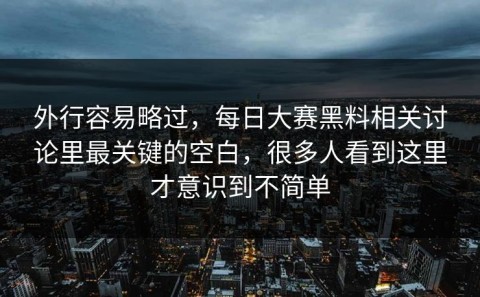 外行容易略过，每日大赛黑料相关讨论里最关键的空白，很多人看到这里才意识到不简单