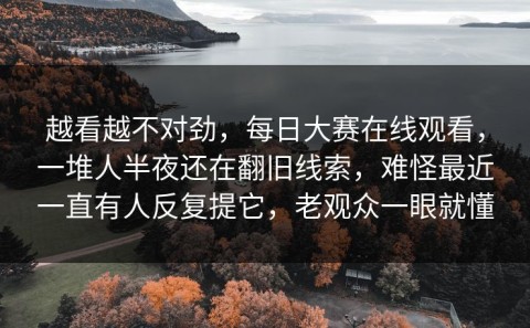 越看越不对劲，每日大赛在线观看，一堆人半夜还在翻旧线索，难怪最近一直有人反复提它，老观众一眼就懂