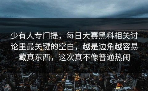 少有人专门提，每日大赛黑料相关讨论里最关键的空白，越是边角越容易藏真东西，这次真不像普通热闹