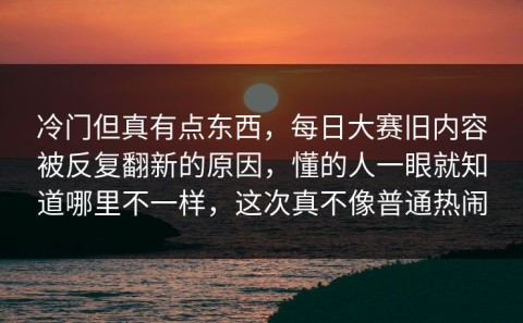 冷门但真有点东西，每日大赛旧内容被反复翻新的原因，懂的人一眼就知道哪里不一样，这次真不像普通热闹