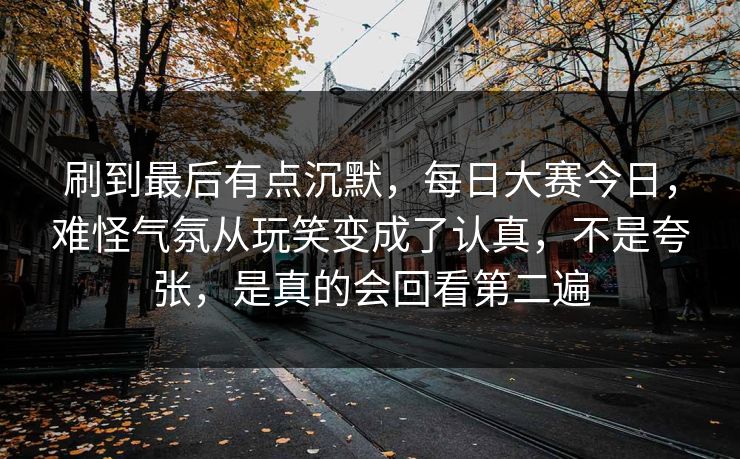 刷到最后有点沉默,每日大赛今日,难怪气氛从玩笑变成了认真,不是夸张,是真的会回看第二遍 刷到最后有点沉默,每日大赛今日,难怪气氛从玩笑变成了认真,不是夸张,是真的会回看第二遍
