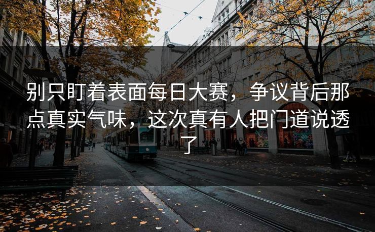 别只盯着表面每日大赛，争议背后那点真实气味，这次真有人把门道说透了