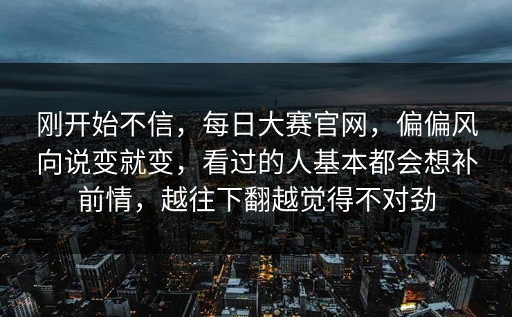 刚开始不信,每日大赛官网,偏偏风向说变就变,看过的人基本都会想补前情,越往下翻越觉得不对劲 刚开始不信,每日大赛官网,偏偏风向说变就变,看过的人基本都会想补前情,越往下翻越觉得不对劲