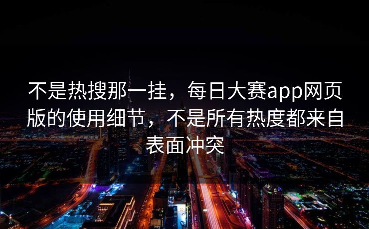 不是热搜那一挂,每日大赛app网页版的使用细节,不是所有热度都来自表面冲突 不是热搜那一挂,每日大赛app网页版的使用细节,不是所有热度都来自表面冲突