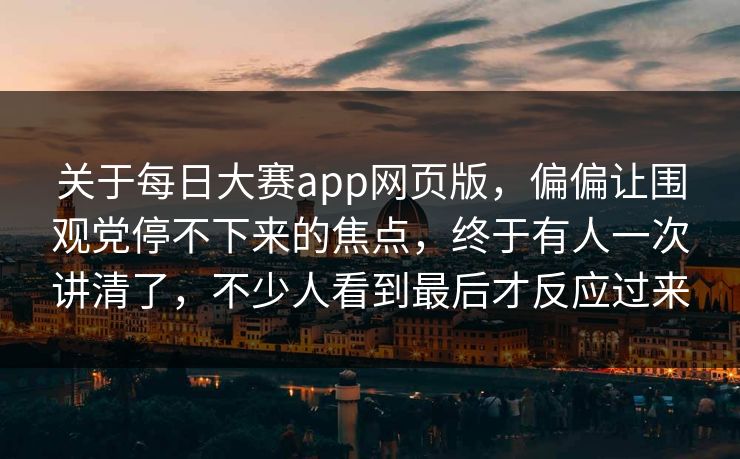 关于每日大赛app网页版,偏偏让围观党停不下来的焦点,终于有人一次讲清了,不少人看到最后才反应过来 关于每日大赛app网页版,偏偏让围观党停不下来的焦点,终于有人一次讲清了,不少人看到最后才反应过来