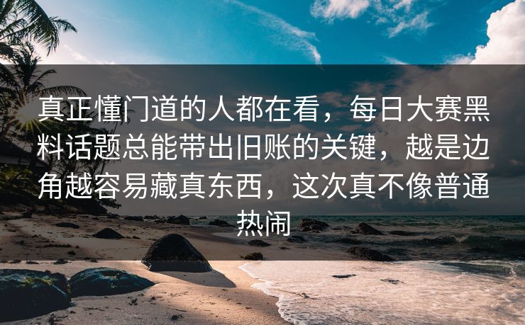 真正懂门道的人都在看，每日大赛黑料话题总能带出旧账的关键，越是边角越容易藏真东西，这次真不像普通热闹