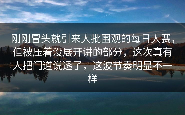 刚刚冒头就引来大批围观的每日大赛，但被压着没展开讲的部分，这次真有人把门道说透了，这波节奏明显不一样