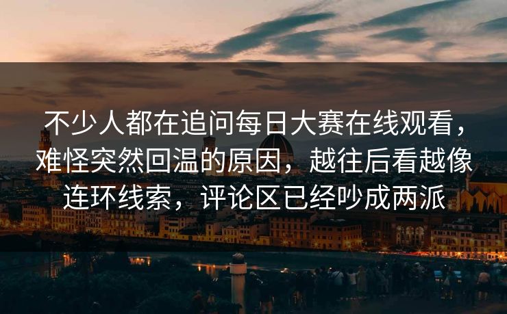 不少人都在追问每日大赛在线观看，难怪突然回温的原因，越往后看越像连环线索，评论区已经吵成两派