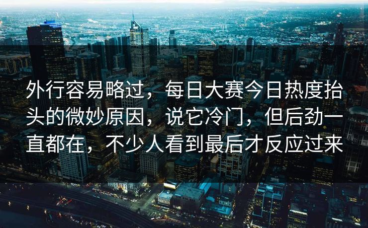 外行容易略过，每日大赛今日热度抬头的微妙原因，说它冷门，但后劲一直都在，不少人看到最后才反应过来