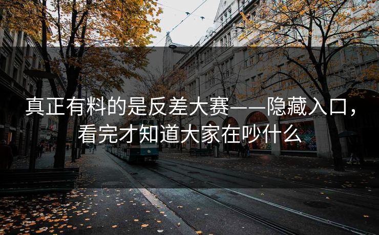 真正有料的是反差大赛——隐藏入口,看完才知道大家在吵什么 真正有料的是反差大赛——隐藏入口,看完才知道大家在吵什么