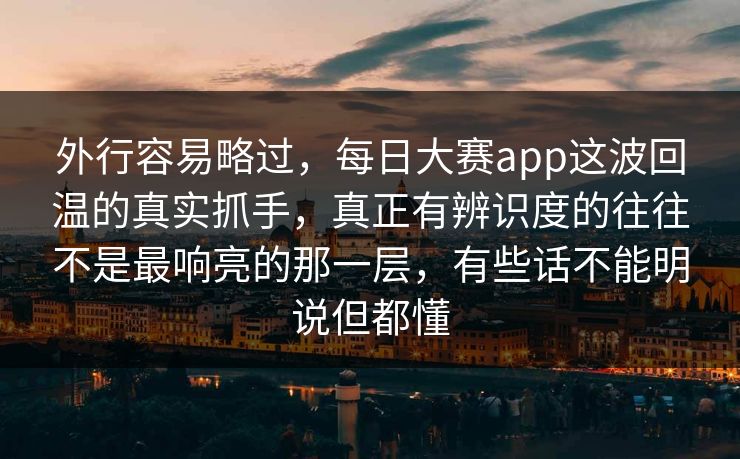 外行容易略过，每日大赛app这波回温的真实抓手，真正有辨识度的往往不是最响亮的那一层，有些话不能明说但都懂