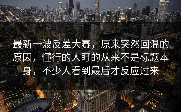 最新一波反差大赛,原来突然回温的原因,懂行的人盯的从来不是标题本身,不少人看到最后才反应过来 最新一波反差大赛,原来突然回温的原因,懂行的人盯的从来不是标题本身,不少人看到最后才反应过来