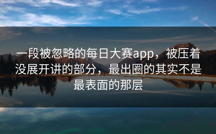 一段被忽略的每日大赛app，被压着没展开讲的部分，最出圈的其实不是最表面的那层
