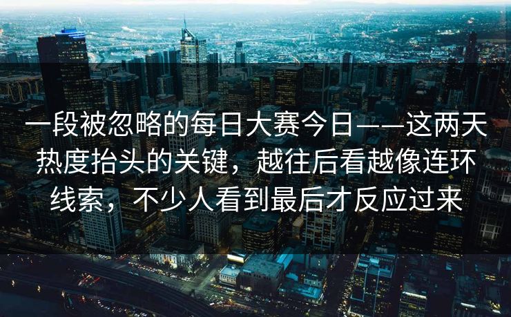 一段被忽略的每日大赛今日——这两天热度抬头的关键，越往后看越像连环线索，不少人看到最后才反应过来