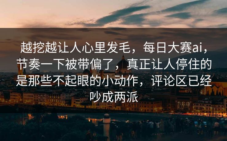 越挖越让人心里发毛,每日大赛ai,节奏一下被带偏了,真正让人停住的是那些不起眼的小动作,评论区已经吵成两派 越挖越让人心里发毛,每日大赛ai,节奏一下被带偏了,真正让人停住的是那些不起眼的小动作,评论区已经吵成两派