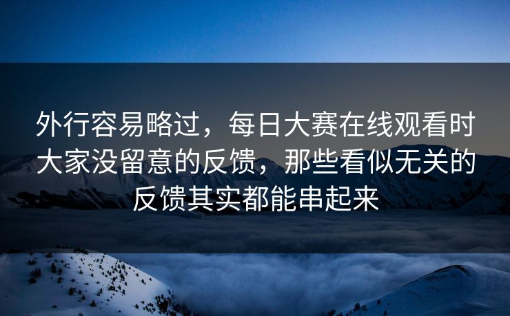 外行容易略过，每日大赛在线观看时大家没留意的反馈，那些看似无关的反馈其实都能串起来