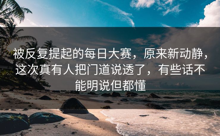 被反复提起的每日大赛,原来新动静,这次真有人把门道说透了,有些话不能明说但都懂 被反复提起的每日大赛,原来新动静,这次真有人把门道说透了,有些话不能明说但都懂