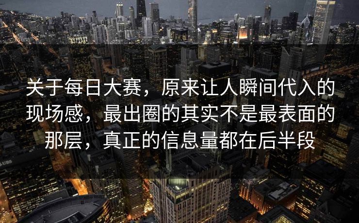关于每日大赛,原来让人瞬间代入的现场感,最出圈的其实不是最表面的那层,真正的信息量都在后半段 关于每日大赛,原来让人瞬间代入的现场感,最出圈的其实不是最表面的那层,真正的信息量都在后半段
