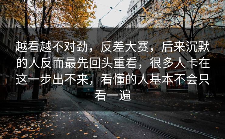 越看越不对劲，反差大赛，后来沉默的人反而最先回头重看，很多人卡在这一步出不来，看懂的人基本不会只看一遍