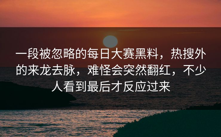 一段被忽略的每日大赛黑料，热搜外的来龙去脉，难怪会突然翻红，不少人看到最后才反应过来