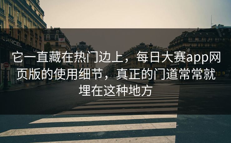 它一直藏在热门边上，每日大赛app网页版的使用细节，真正的门道常常就埋在这种地方