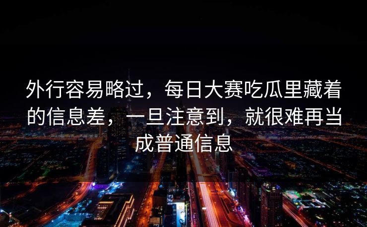 外行容易略过，每日大赛吃瓜里藏着的信息差，一旦注意到，就很难再当成普通信息