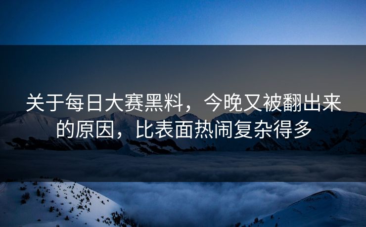 关于每日大赛黑料,今晚又被翻出来的原因,比表面热闹复杂得多 关于每日大赛黑料,今晚又被翻出来的原因,比表面热闹复杂得多
