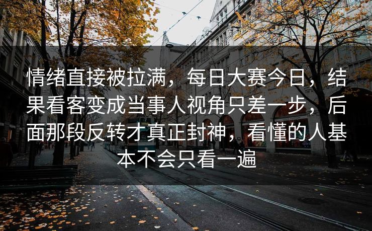 情绪直接被拉满，每日大赛今日，结果看客变成当事人视角只差一步，后面那段反转才真正封神，看懂的人基本不会只看一遍