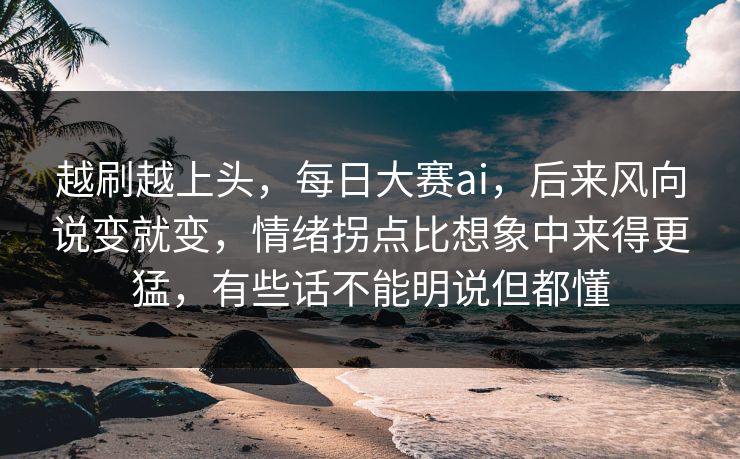 越刷越上头，每日大赛ai，后来风向说变就变，情绪拐点比想象中来得更猛，有些话不能明说但都懂