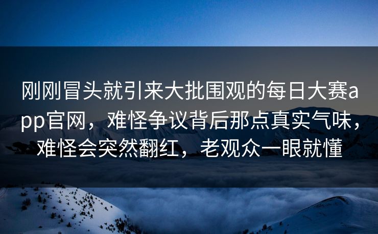 刚刚冒头就引来大批围观的每日大赛app官网，难怪争议背后那点真实气味，难怪会突然翻红，老观众一眼就懂