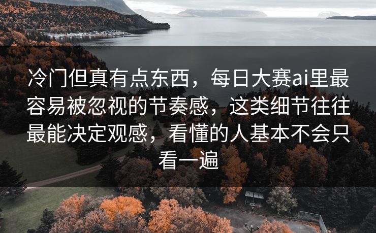 冷门但真有点东西,每日大赛ai里最容易被忽视的节奏感,这类细节往往最能决定观感,看懂的人基本不会只看一遍 冷门但真有点东西,每日大赛ai里最容易被忽视的节奏感,这类细节往往最能决定观感,看懂的人基本不会只看一遍