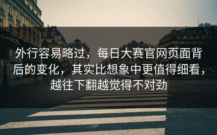 外行容易略过，每日大赛官网页面背后的变化，其实比想象中更值得细看，越往下翻越觉得不对劲