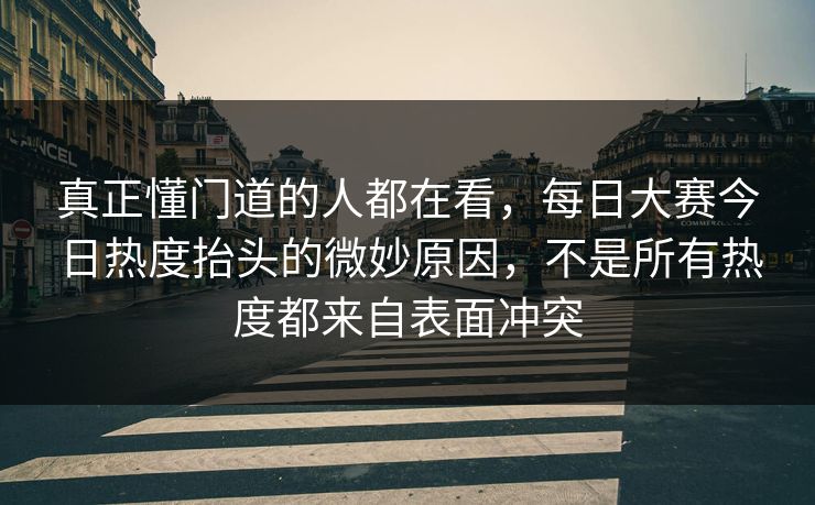 真正懂门道的人都在看，每日大赛今日热度抬头的微妙原因，不是所有热度都来自表面冲突