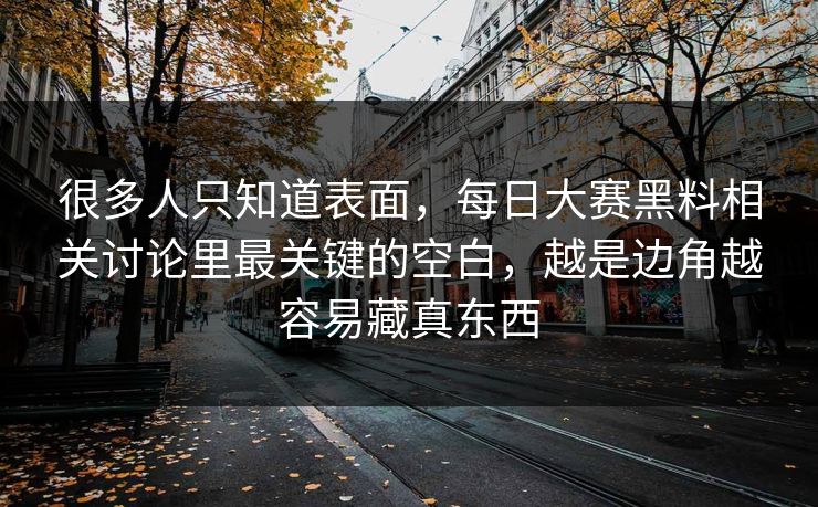 很多人只知道表面，每日大赛黑料相关讨论里最关键的空白，越是边角越容易藏真东西