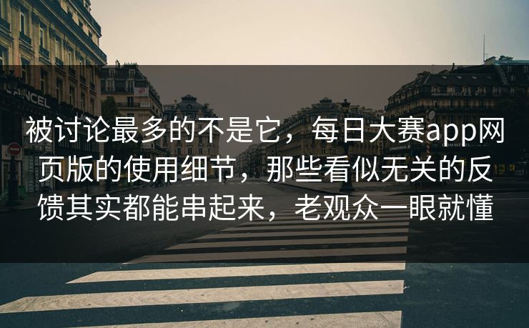 被讨论最多的不是它，每日大赛app网页版的使用细节，那些看似无关的反馈其实都能串起来，老观众一眼就懂
