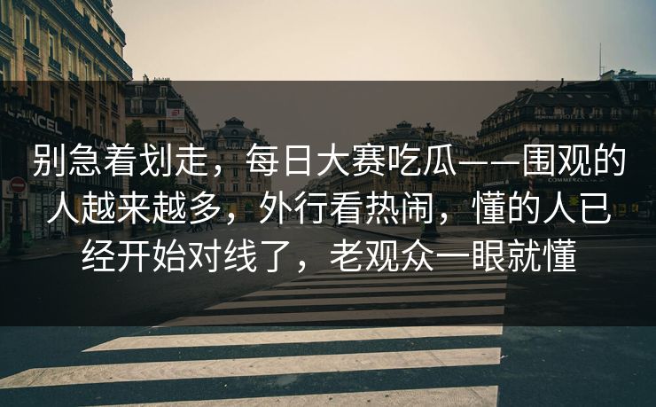 别急着划走,每日大赛吃瓜——围观的人越来越多,外行看热闹,懂的人已经开始对线了,老观众一眼就懂 别急着划走,每日大赛吃瓜——围观的人越来越多,外行看热闹,懂的人已经开始对线了,老观众一眼就懂
