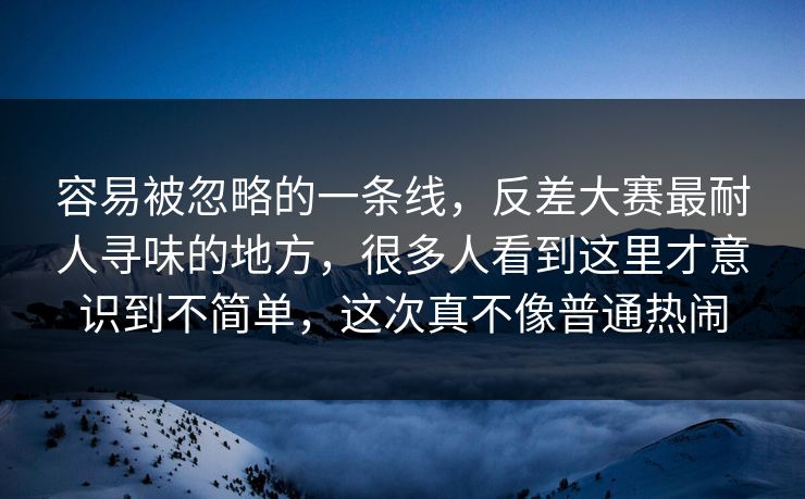 容易被忽略的一条线，反差大赛最耐人寻味的地方，很多人看到这里才意识到不简单，这次真不像普通热闹