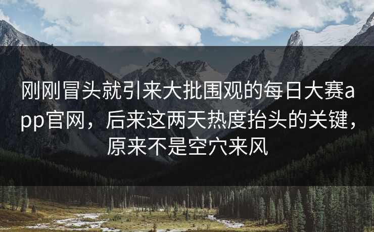 刚刚冒头就引来大批围观的每日大赛app官网，后来这两天热度抬头的关键，原来不是空穴来风