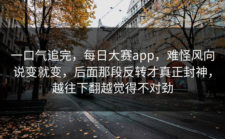 一口气追完，每日大赛app，难怪风向说变就变，后面那段反转才真正封神，越往下翻越觉得不对劲