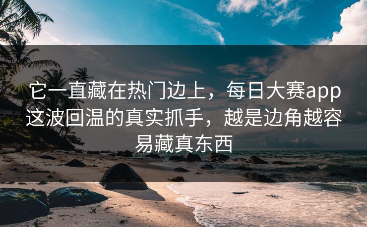 它一直藏在热门边上，每日大赛app这波回温的真实抓手，越是边角越容易藏真东西