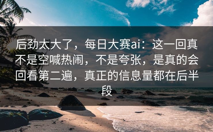 后劲太大了，每日大赛ai：这一回真不是空喊热闹，不是夸张，是真的会回看第二遍，真正的信息量都在后半段